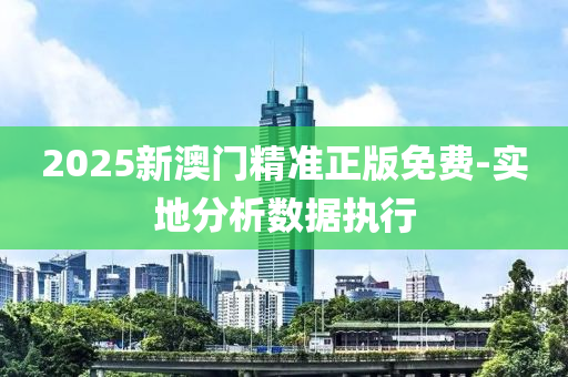 2025新澳門精準正版免費-實地分析數(shù)據(jù)執(zhí)行