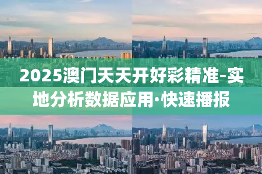 2025澳門天天開好彩精準-實地分析數(shù)據(jù)應用·快速播報