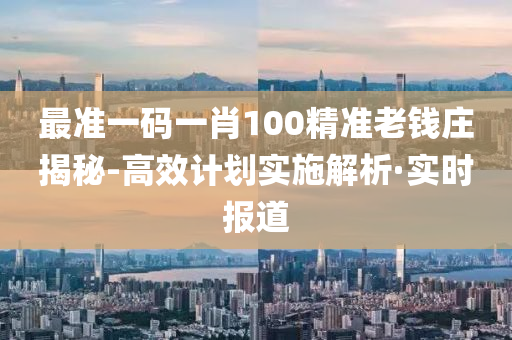 最準一碼一肖100精準老錢莊揭秘-高效計劃實施解析·實時報道