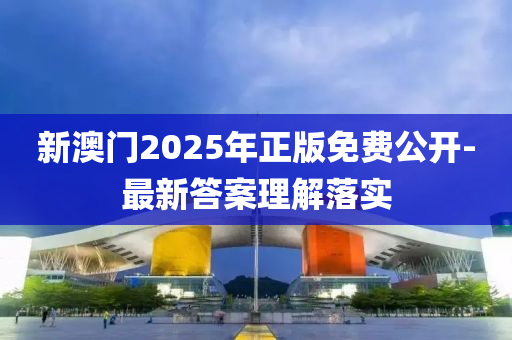 新澳門(mén)2025年正版免費(fèi)公開(kāi)-最新答案理解落實(shí)