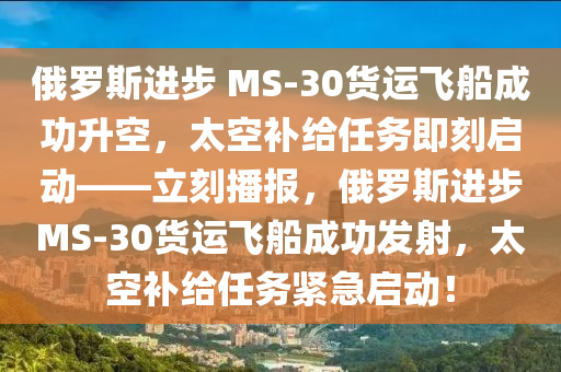 俄羅斯進(jìn)步 MS-30貨運(yùn)飛船成功升空，太空補(bǔ)給任務(wù)即刻啟動(dòng)——立刻播報(bào)，俄羅斯進(jìn)步MS-30貨運(yùn)飛船成功發(fā)射，太空補(bǔ)給任務(wù)緊急啟動(dòng)！