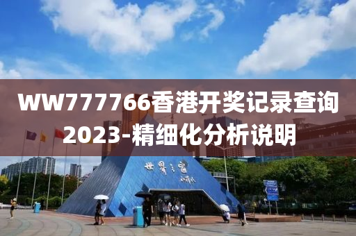 WW777766香港開獎記錄查詢2023-精細化分析說明