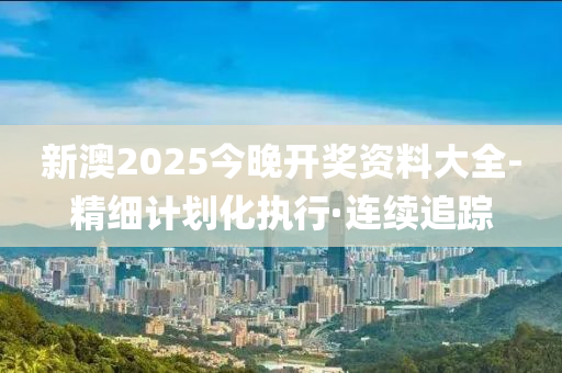 新澳2025今晚開獎資料大全-精細計劃化執(zhí)行·連續(xù)追蹤