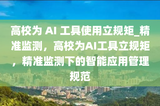 高校為 AI 工具使用立規(guī)矩_精準(zhǔn)監(jiān)測(cè)，高校為AI工具立規(guī)矩，精準(zhǔn)監(jiān)測(cè)下的智能應(yīng)用管理規(guī)范