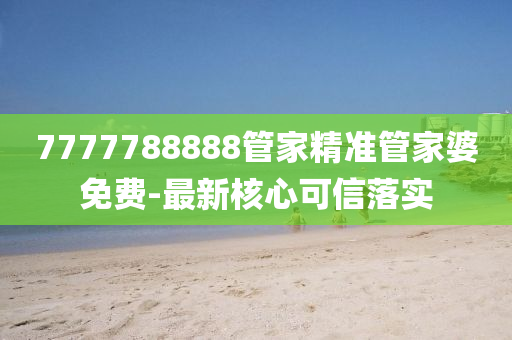 7777788888管家精準(zhǔn)管家婆免費-最新核心可信落實