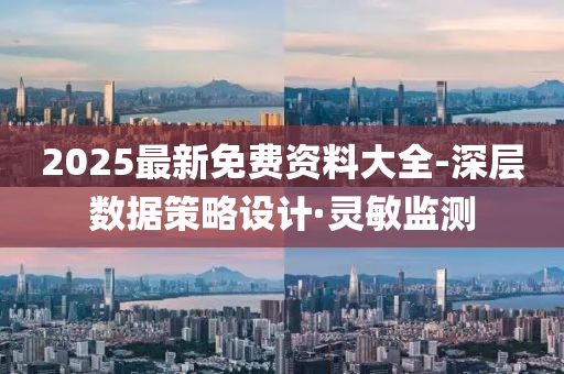 2025最新免費資料大全-深層數(shù)據(jù)策略設(shè)計·靈敏監(jiān)測