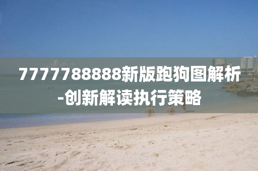 7777788888新版跑狗圖解析-創(chuàng)新解讀執(zhí)行策略