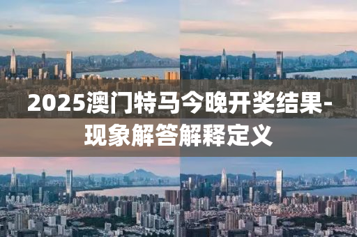 2025澳門特馬今晚開獎結(jié)果-現(xiàn)象解答解釋定義