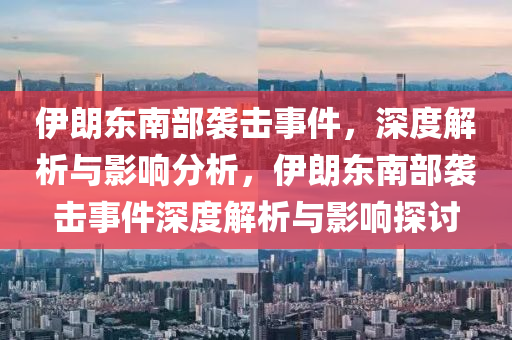 伊朗東南部襲擊事件，深度解析與影響分析，伊朗東南部襲擊事件深度解析與影響探討