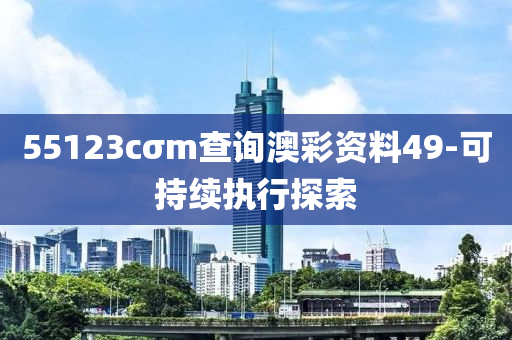 55123cσm查詢澳彩資料49-可持續(xù)執(zhí)行探索