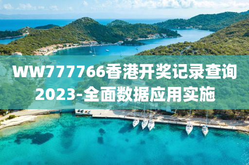 WW777766香港開獎(jiǎng)記錄查詢2023-全面數(shù)據(jù)應(yīng)用實(shí)施