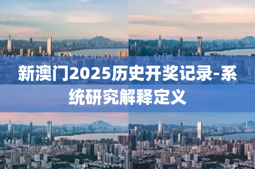 新澳門2025歷史開獎(jiǎng)記錄-系統(tǒng)研究解釋定義