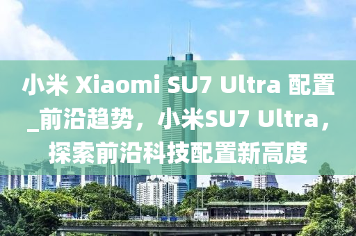 小米 Xiaomi SU7 Ultra 配置_前沿趨勢，小米SU7 Ultra，探索前沿科技配置新高度