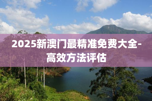 2025新澳門最精準(zhǔn)免費(fèi)大全-高效方法評估