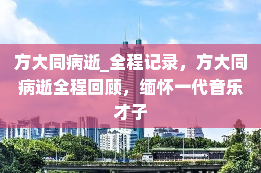 方大同病逝_全程記錄，方大同病逝全程回顧，緬懷一代音樂才子