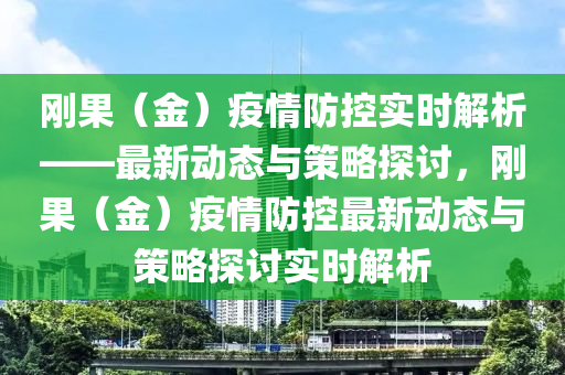 剛果（金）疫情防控實時解析——最新動態(tài)與策略探討，剛果（金）疫情防控最新動態(tài)與策略探討實時解析