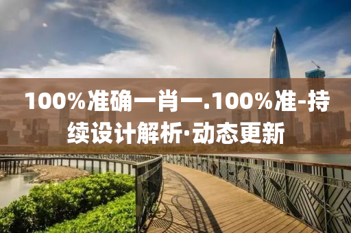 100%準(zhǔn)確一肖一.100%準(zhǔn)-持續(xù)設(shè)計(jì)解析·動態(tài)更新