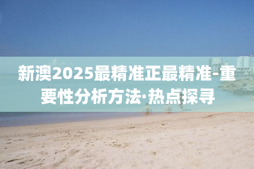 新澳2025最精準(zhǔn)正最精準(zhǔn)-重要性分析方法·熱點(diǎn)探尋