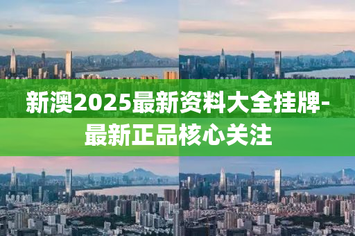 新澳2025最新資料大全掛牌-最新正品核心關(guān)注