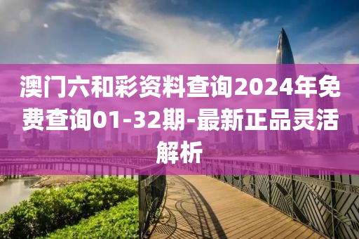 澳門六和彩資料查詢2024年免費查詢01-32期-最新正品靈活解析