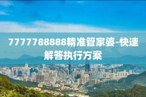 7777788888精準(zhǔn)管家婆-快速解答執(zhí)行方案