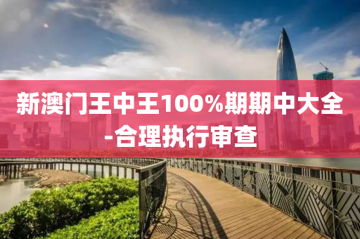 新澳門王中王100%期期中大全-合理執(zhí)行審查