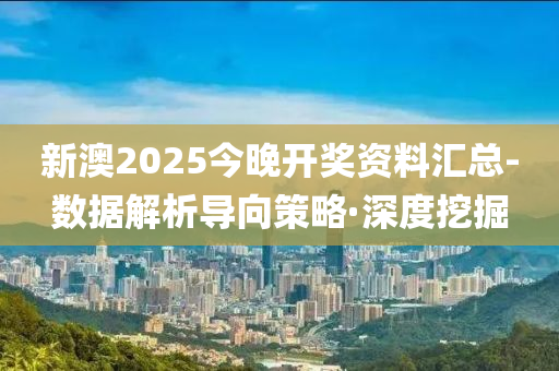 新澳2025今晚開獎(jiǎng)資料匯總-數(shù)據(jù)解析導(dǎo)向策略·深度挖掘