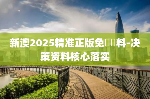 新澳2025精準(zhǔn)正版免費(fèi)資料-決策資料核心落實(shí)