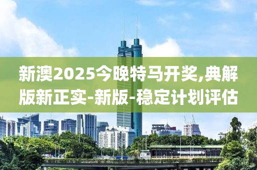 新澳2025今晚特馬開獎(jiǎng),典解版新正實(shí)-新版-穩(wěn)定計(jì)劃評(píng)估