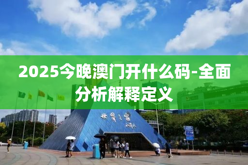 2025今晚澳門開什么碼-全面分析解釋定義