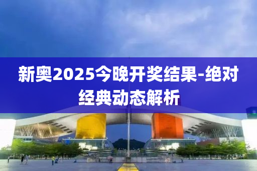 新奧2025今晚開獎(jiǎng)結(jié)果-絕對(duì)經(jīng)典動(dòng)態(tài)解析