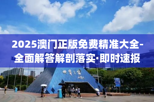 2025澳門正版免費(fèi)精準(zhǔn)大全-全面解答解剖落實(shí)·即時(shí)速報(bào)