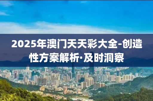 2025年澳門天天彩大全-創(chuàng)造性方案解析·及時(shí)洞察