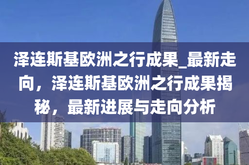 澤連斯基歐洲之行成果_最新走向，澤連斯基歐洲之行成果揭秘，最新進(jìn)展與走向分析