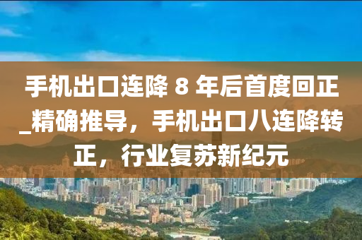 手機(jī)出口連降 8 年后首度回正_精確推導(dǎo)，手機(jī)出口八連降轉(zhuǎn)正，行業(yè)復(fù)蘇新紀(jì)元