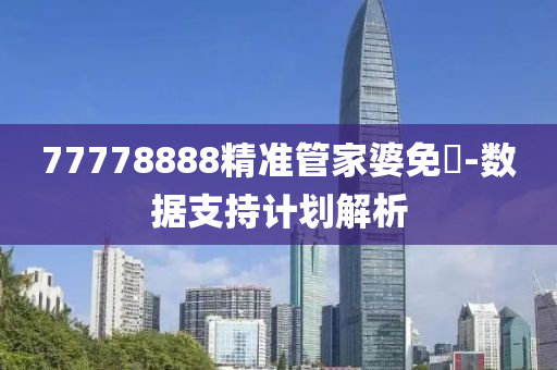 77778888精準(zhǔn)管家婆免費(fèi)-數(shù)據(jù)支持計(jì)劃解析