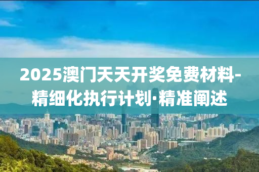 2025澳門天天開獎(jiǎng)免費(fèi)材料-精細(xì)化執(zhí)行計(jì)劃·精準(zhǔn)闡述