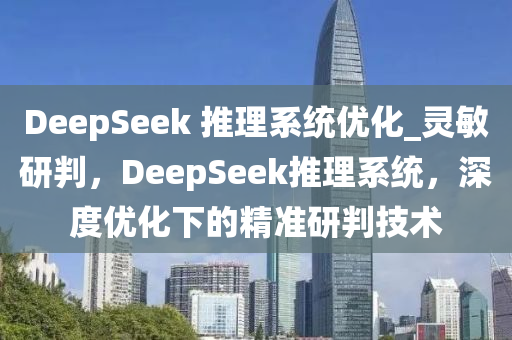 DeepSeek 推理系統(tǒng)優(yōu)化_靈敏研判，DeepSeek推理系統(tǒng)，深度優(yōu)化下的精準(zhǔn)研判技術(shù)