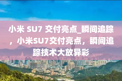 小米 SU7 交付亮點_瞬間追蹤，小米SU7交付亮點，瞬間追蹤技術(shù)大放異彩