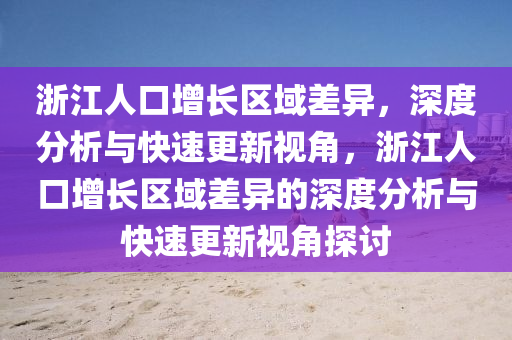 浙江人口增長區(qū)域差異，深度分析與快速更新視角，浙江人口增長區(qū)域差異的深度分析與快速更新視角探討