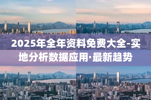 2025年全年資料免費(fèi)大全-實(shí)地分析數(shù)據(jù)應(yīng)用·最新趨勢(shì)