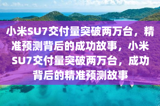 小米SU7交付量突破兩萬臺(tái)，精準(zhǔn)預(yù)測(cè)背后的成功故事，小米SU7交付量突破兩萬臺(tái)，成功背后的精準(zhǔn)預(yù)測(cè)故事