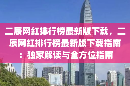 二辰網(wǎng)紅排行榜最新版下載，二辰網(wǎng)紅排行榜最新版下載指南：獨家解讀與全方位指南