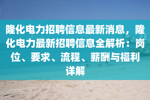 隆化電力招聘信息最新消息，隆化電力最新招聘信息全解析：崗位、要求、流程、薪酬與福利詳解