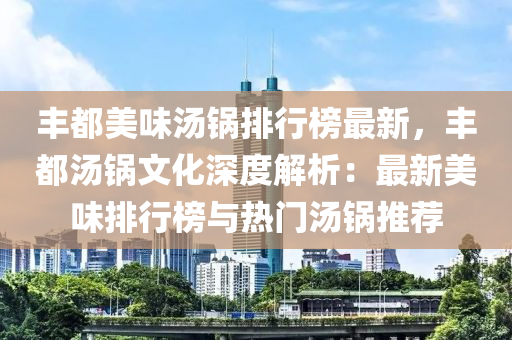 豐都美味湯鍋排行榜最新，豐都湯鍋文化深度解析：最新美味排行榜與熱門湯鍋推薦