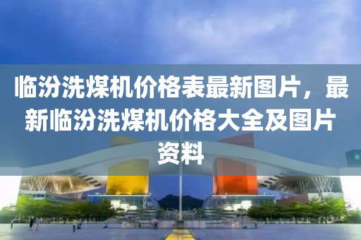 臨汾洗煤機價格表最新圖片，最新臨汾洗煤機價格大全及圖片資料