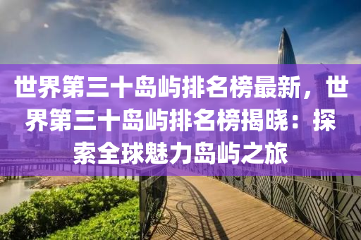 世界第三十島嶼排名榜最新，世界第三十島嶼排名榜揭曉：探索全球魅力島嶼之旅