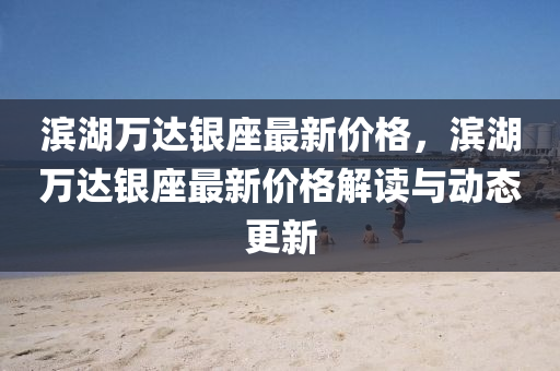 濱湖萬達銀座最新價格，濱湖萬達銀座最新價格解讀與動態(tài)更新