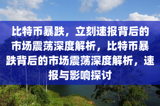 比特幣暴跌，立刻速報(bào)背后的市場(chǎng)震蕩深度解析，比特幣暴跌背后的市場(chǎng)震蕩深度解析，速報(bào)與影響探討