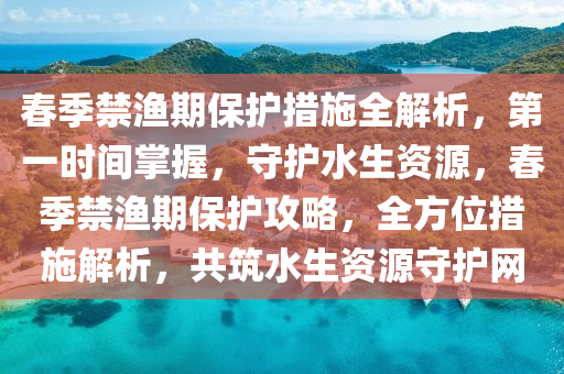 春季禁漁期保護措施全解析，第一時間掌握，守護水生資源，春季禁漁期保護攻略，全方位措施解析，共筑水生資源守護網(wǎng)